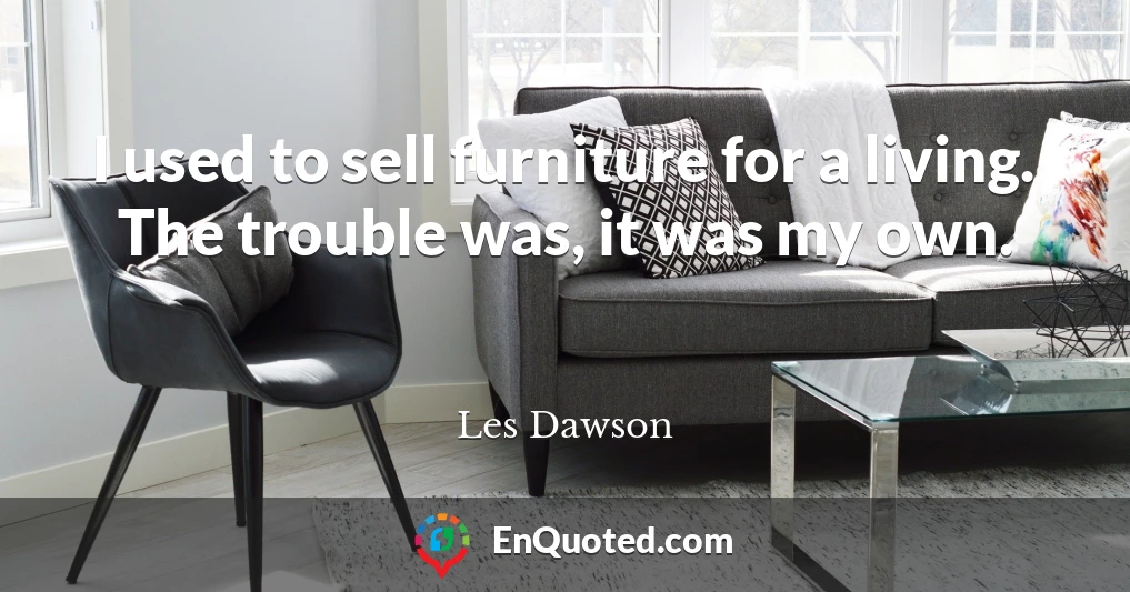I used to sell furniture for a living. The trouble was, it was my own.