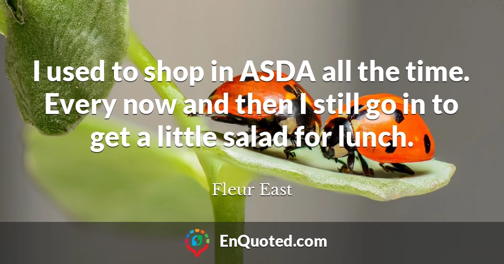 I used to shop in ASDA all the time. Every now and then I still go in to get a little salad for lunch.