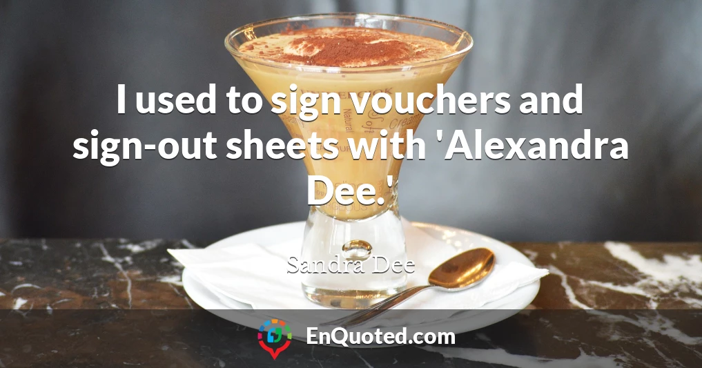 I used to sign vouchers and sign-out sheets with 'Alexandra Dee.'