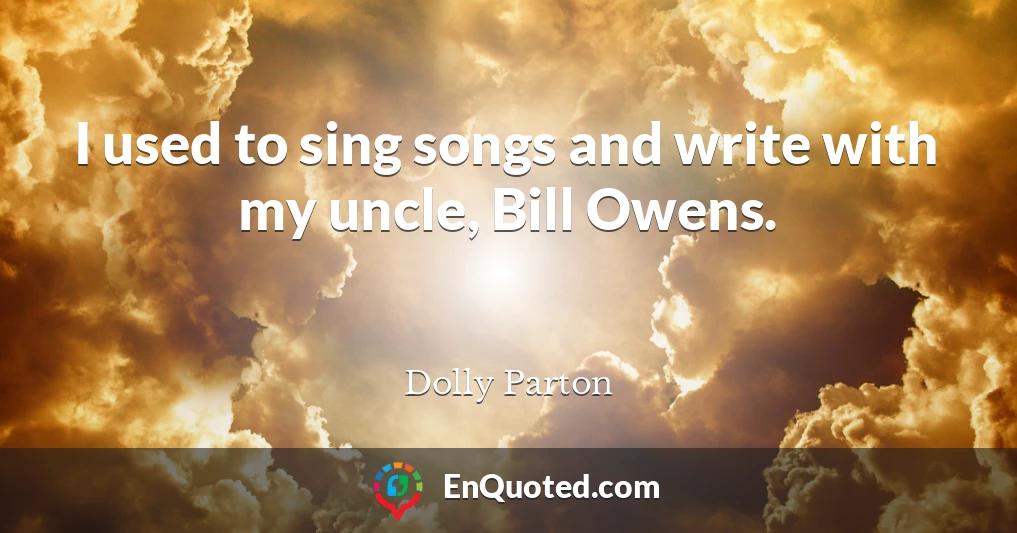 I used to sing songs and write with my uncle, Bill Owens.