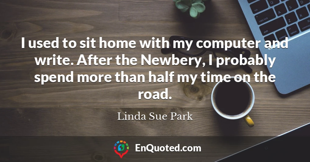 I used to sit home with my computer and write. After the Newbery, I probably spend more than half my time on the road.