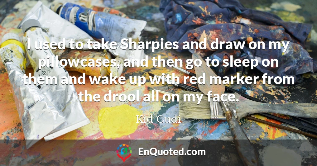 I used to take Sharpies and draw on my pillowcases, and then go to sleep on them and wake up with red marker from the drool all on my face.