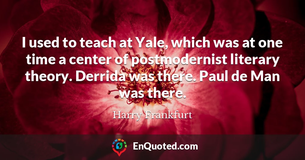 I used to teach at Yale, which was at one time a center of postmodernist literary theory. Derrida was there. Paul de Man was there.