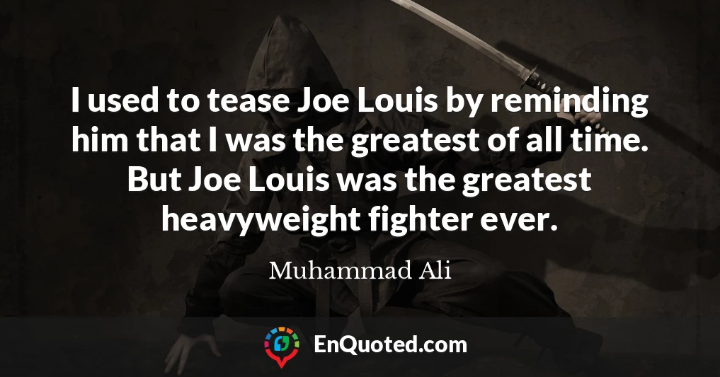 I used to tease Joe Louis by reminding him that I was the greatest of all time. But Joe Louis was the greatest heavyweight fighter ever.