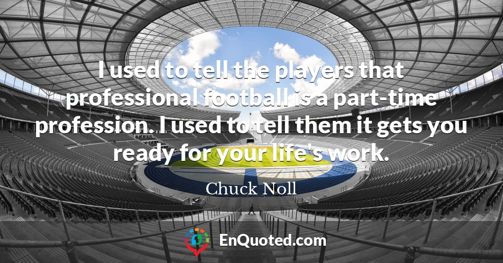 I used to tell the players that professional football is a part-time profession. I used to tell them it gets you ready for your life's work.