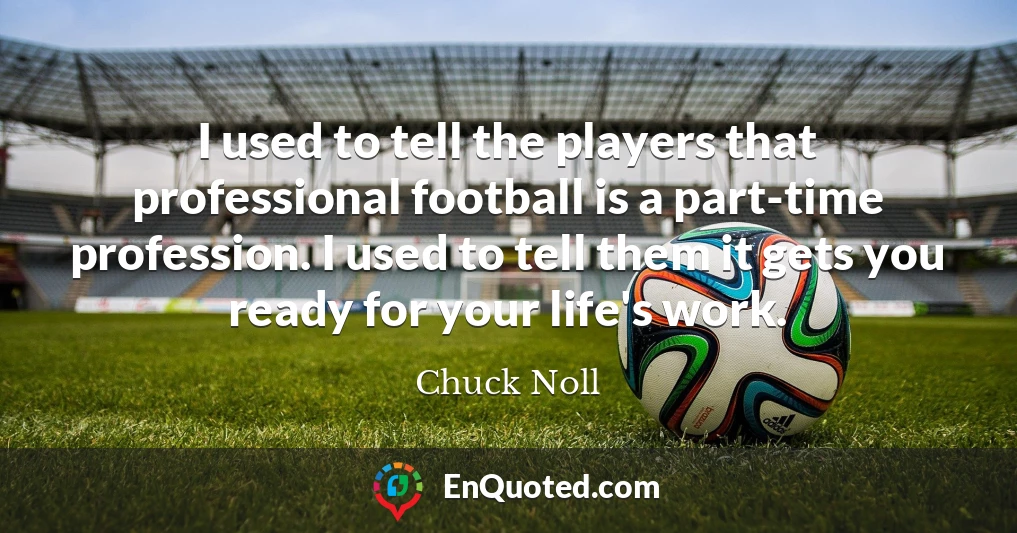 I used to tell the players that professional football is a part-time profession. I used to tell them it gets you ready for your life's work.