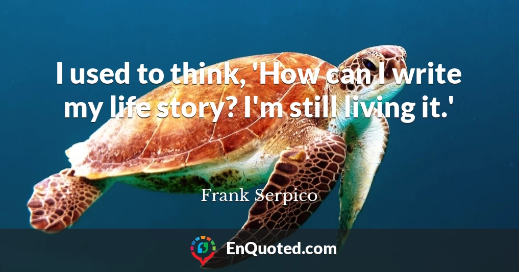 I used to think, 'How can I write my life story? I'm still living it.'