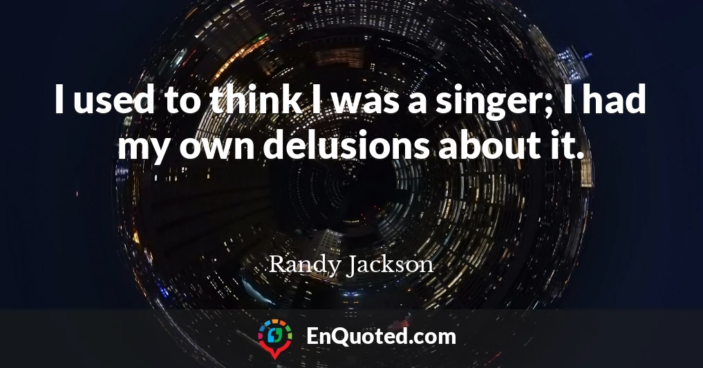 I used to think I was a singer; I had my own delusions about it.