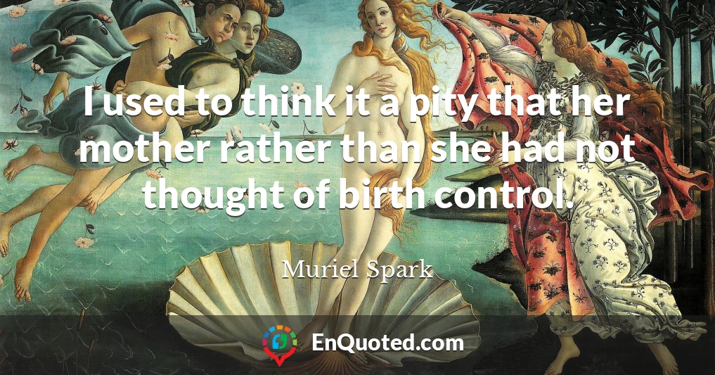 I used to think it a pity that her mother rather than she had not thought of birth control.