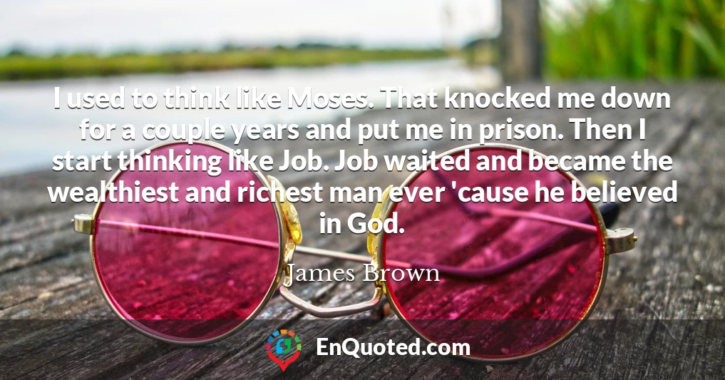 I used to think like Moses. That knocked me down for a couple years and put me in prison. Then I start thinking like Job. Job waited and became the wealthiest and richest man ever 'cause he believed in God.