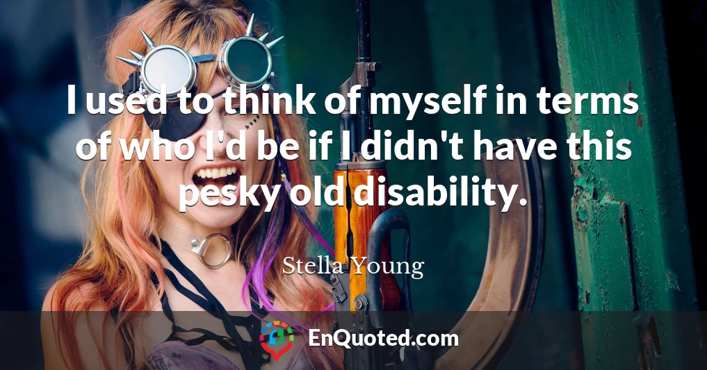 I used to think of myself in terms of who I'd be if I didn't have this pesky old disability.