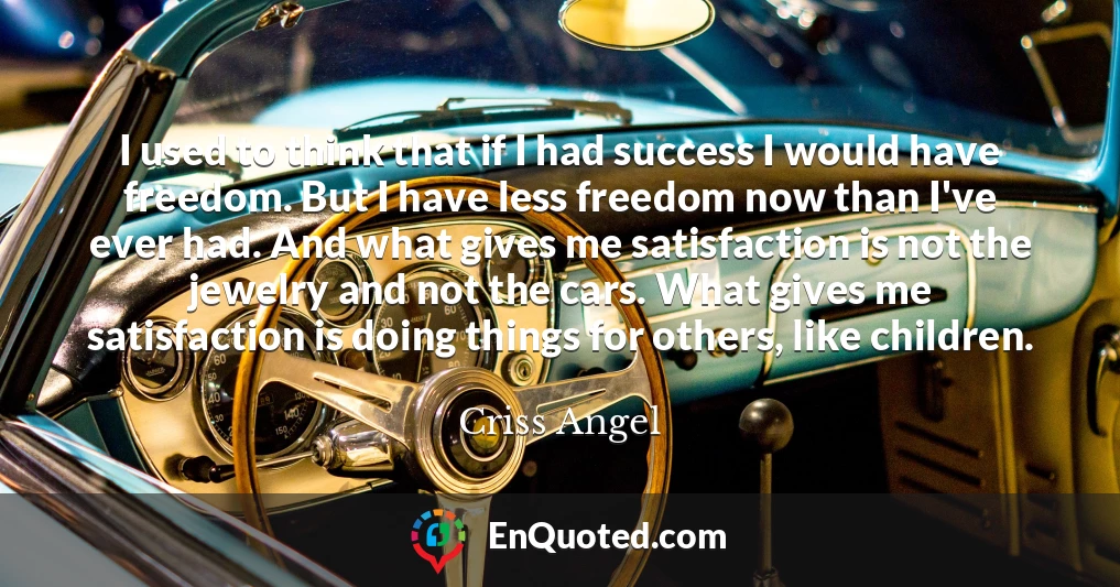 I used to think that if I had success I would have freedom. But I have less freedom now than I've ever had. And what gives me satisfaction is not the jewelry and not the cars. What gives me satisfaction is doing things for others, like children.