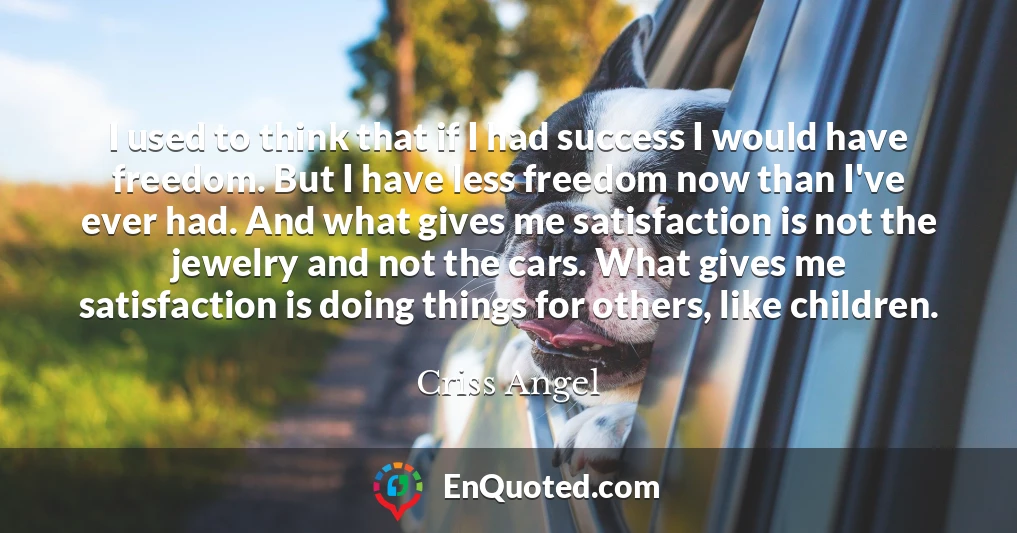 I used to think that if I had success I would have freedom. But I have less freedom now than I've ever had. And what gives me satisfaction is not the jewelry and not the cars. What gives me satisfaction is doing things for others, like children.