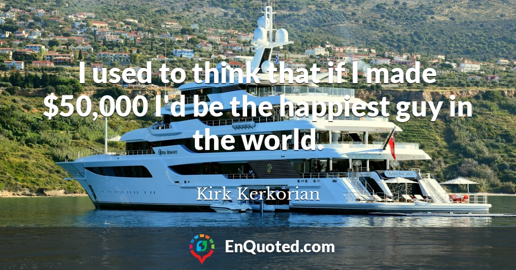 I used to think that if I made $50,000 I'd be the happiest guy in the world.