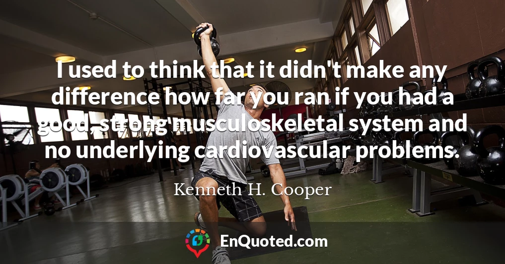 I used to think that it didn't make any difference how far you ran if you had a good, strong musculoskeletal system and no underlying cardiovascular problems.