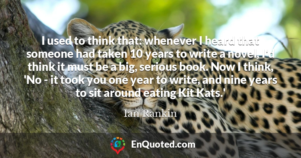 I used to think that: whenever I heard that someone had taken 10 years to write a novel, I'd think it must be a big, serious book. Now I think, 'No - it took you one year to write, and nine years to sit around eating Kit Kats.'