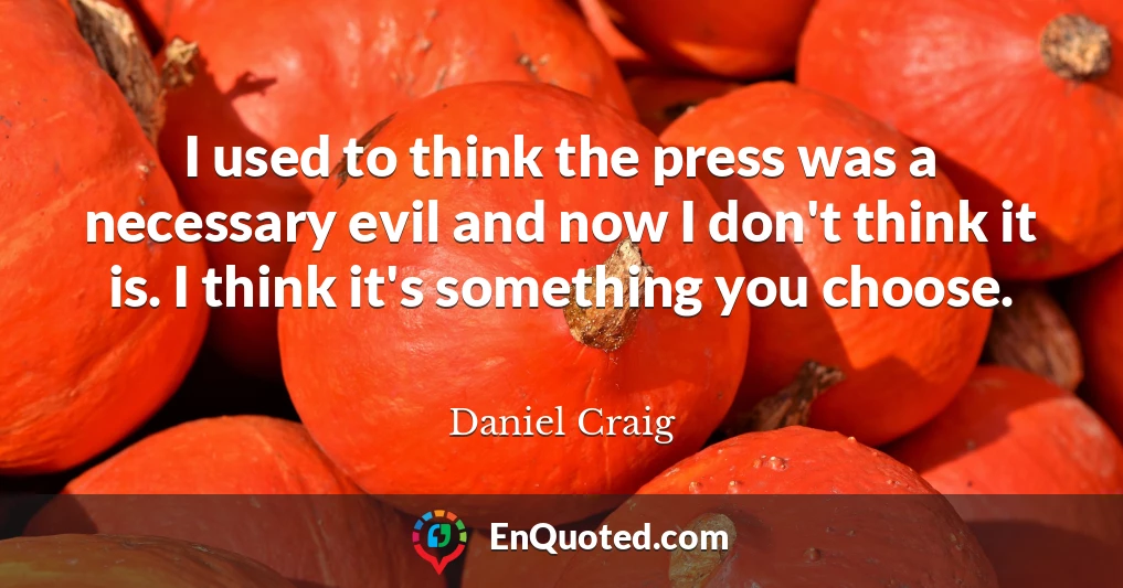 I used to think the press was a necessary evil and now I don't think it is. I think it's something you choose.