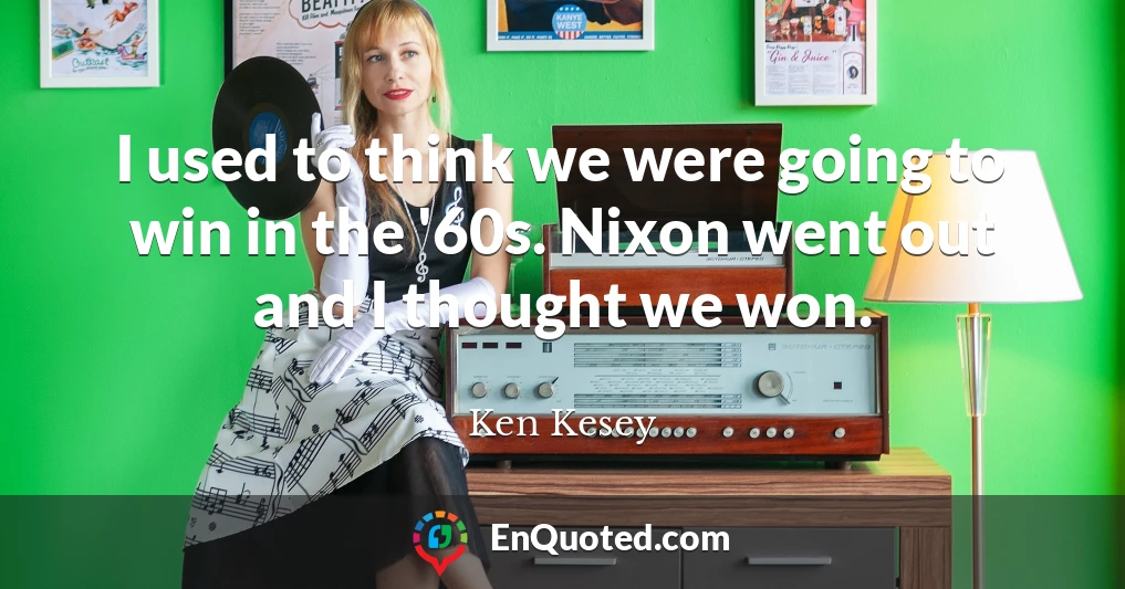 I used to think we were going to win in the '60s. Nixon went out and I thought we won.