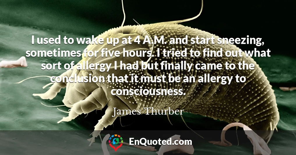 I used to wake up at 4 A.M. and start sneezing, sometimes for five hours. I tried to find out what sort of allergy I had but finally came to the conclusion that it must be an allergy to consciousness.
