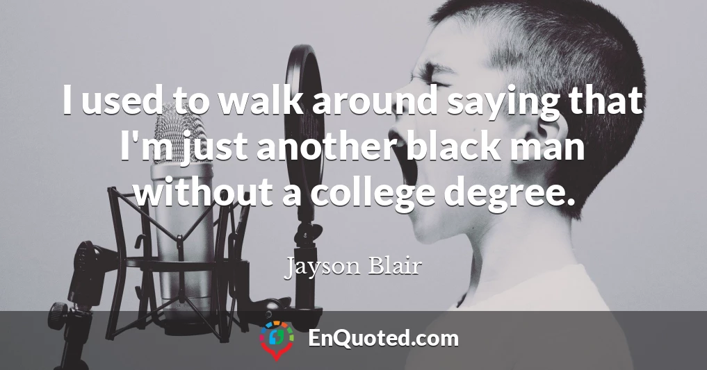 I used to walk around saying that I'm just another black man without a college degree.