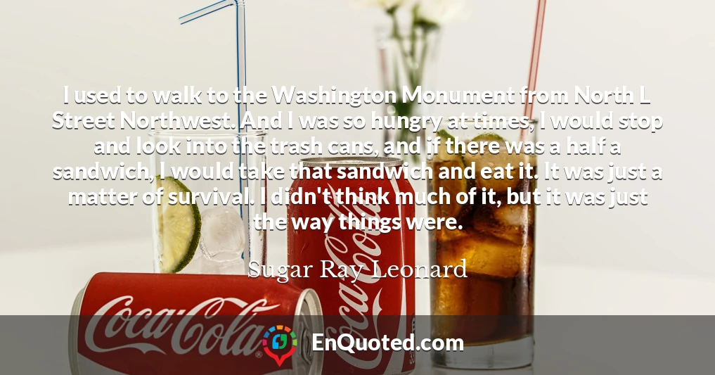 I used to walk to the Washington Monument from North L Street Northwest. And I was so hungry at times, I would stop and look into the trash cans, and if there was a half a sandwich, I would take that sandwich and eat it. It was just a matter of survival. I didn't think much of it, but it was just the way things were.