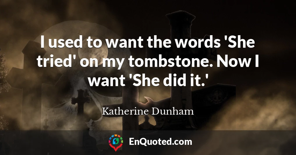 I used to want the words 'She tried' on my tombstone. Now I want 'She did it.'