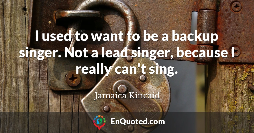 I used to want to be a backup singer. Not a lead singer, because I really can't sing.