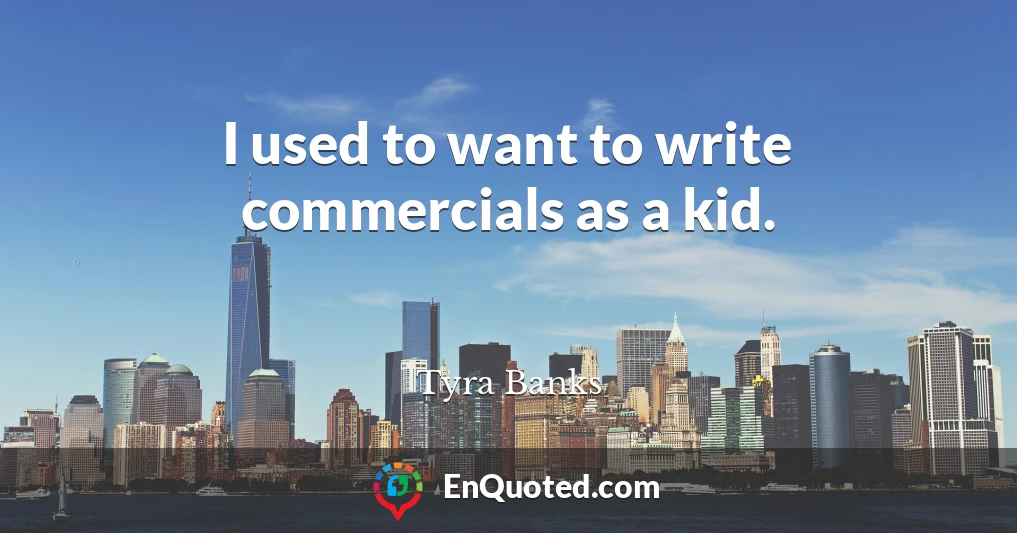 I used to want to write commercials as a kid.
