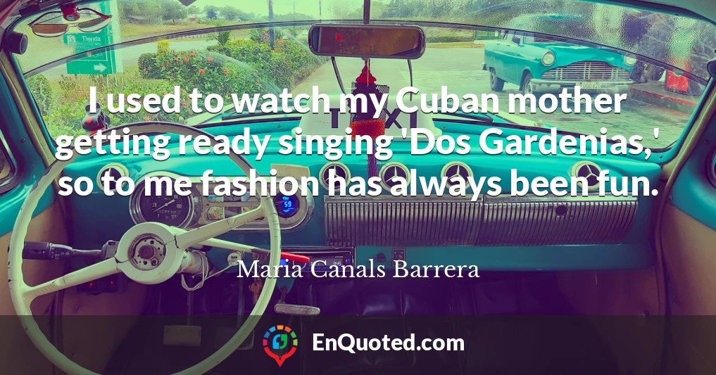 I used to watch my Cuban mother getting ready singing 'Dos Gardenias,' so to me fashion has always been fun.