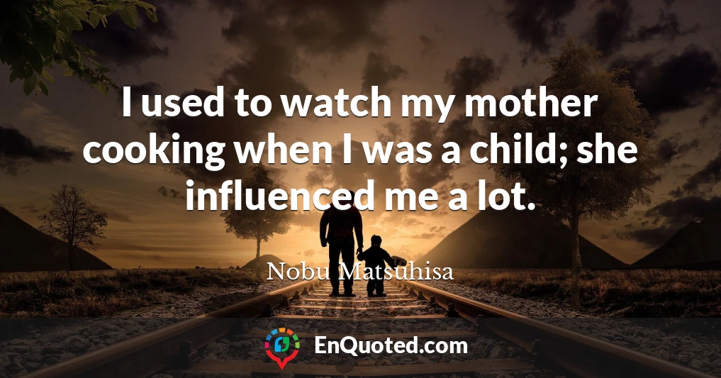 I used to watch my mother cooking when I was a child; she influenced me a lot.