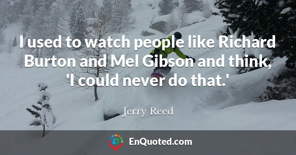 I used to watch people like Richard Burton and Mel Gibson and think, 'I could never do that.'