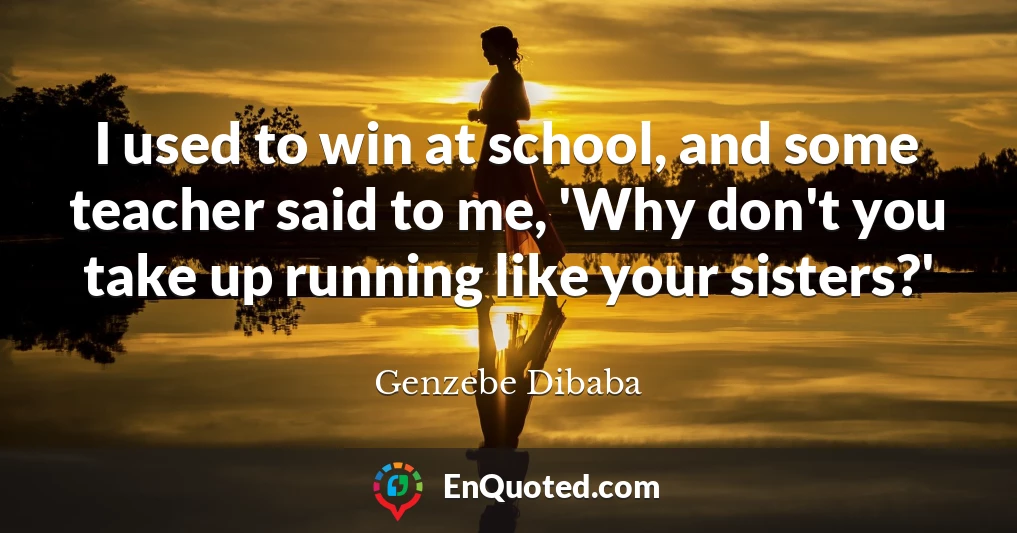 I used to win at school, and some teacher said to me, 'Why don't you take up running like your sisters?'