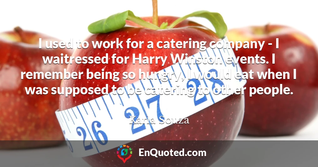 I used to work for a catering company - I waitressed for Harry Winston events. I remember being so hungry, I would eat when I was supposed to be catering to other people.