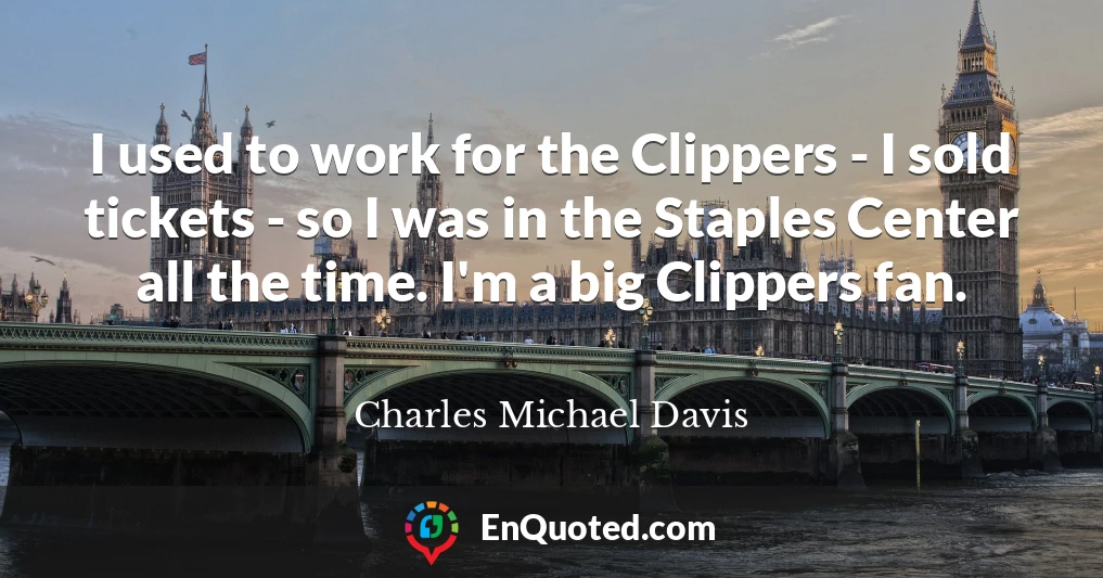 I used to work for the Clippers - I sold tickets - so I was in the Staples Center all the time. I'm a big Clippers fan.