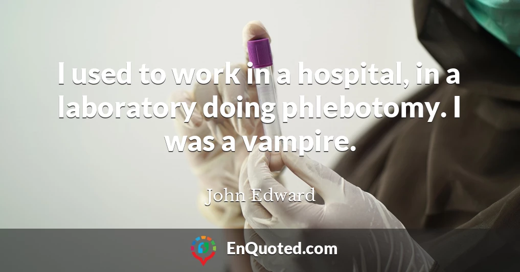 I used to work in a hospital, in a laboratory doing phlebotomy. I was a vampire.
