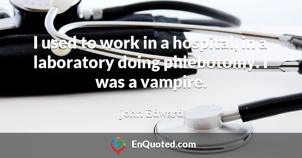 I used to work in a hospital, in a laboratory doing phlebotomy. I was a vampire.