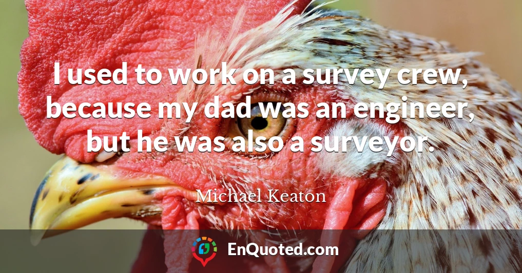 I used to work on a survey crew, because my dad was an engineer, but he was also a surveyor.