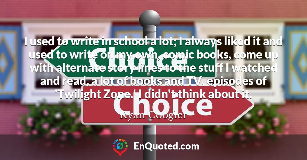 I used to write in school a lot; I always liked it and used to write on my own, comic books, come up with alternate story lines to the stuff I watched and read, a lot of books and TV, episodes of 'Twilight Zone.' I didn't think about it.