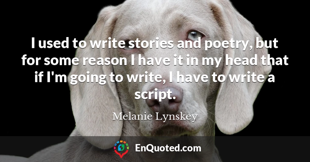 I used to write stories and poetry, but for some reason I have it in my head that if I'm going to write, I have to write a script.