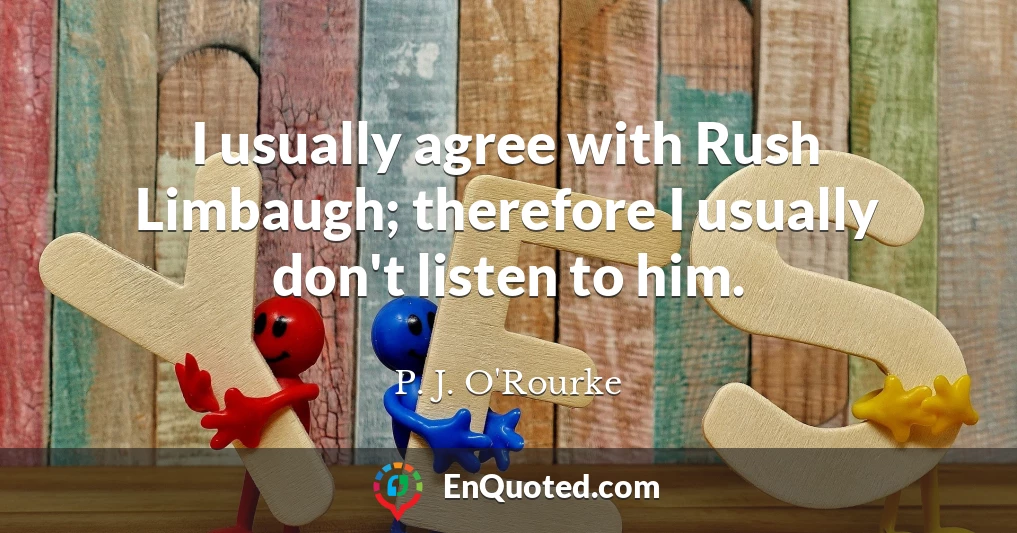 I usually agree with Rush Limbaugh; therefore I usually don't listen to him.
