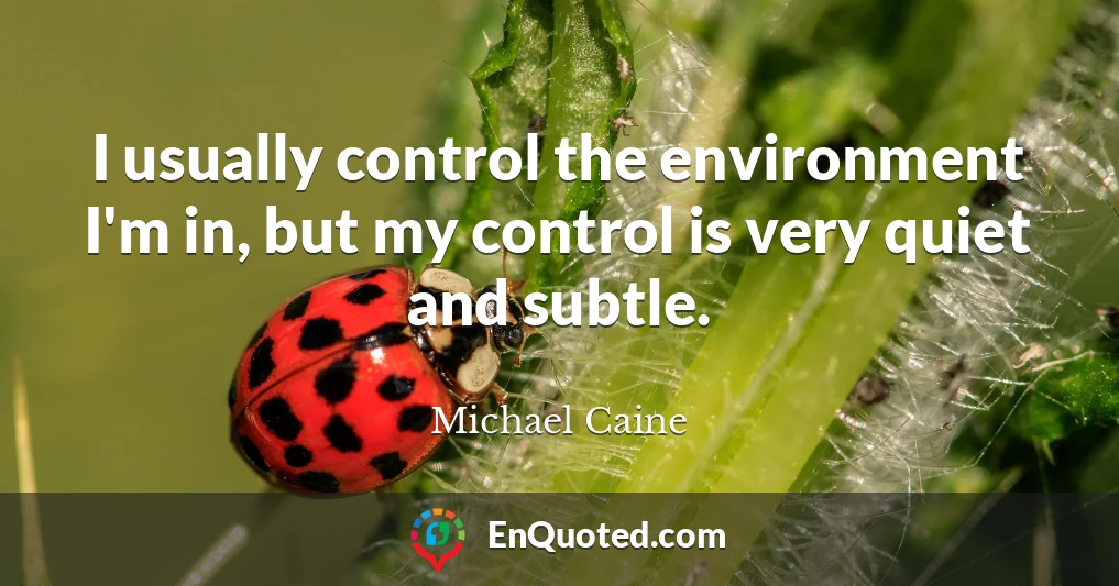 I usually control the environment I'm in, but my control is very quiet and subtle.