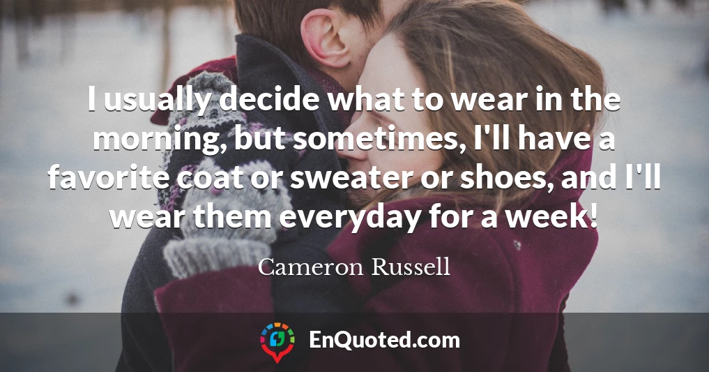I usually decide what to wear in the morning, but sometimes, I'll have a favorite coat or sweater or shoes, and I'll wear them everyday for a week!