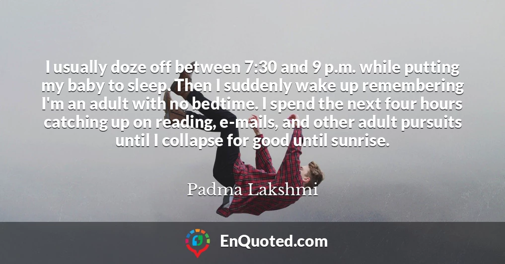 I usually doze off between 7:30 and 9 p.m. while putting my baby to sleep. Then I suddenly wake up remembering I'm an adult with no bedtime. I spend the next four hours catching up on reading, e-mails, and other adult pursuits until I collapse for good until sunrise.