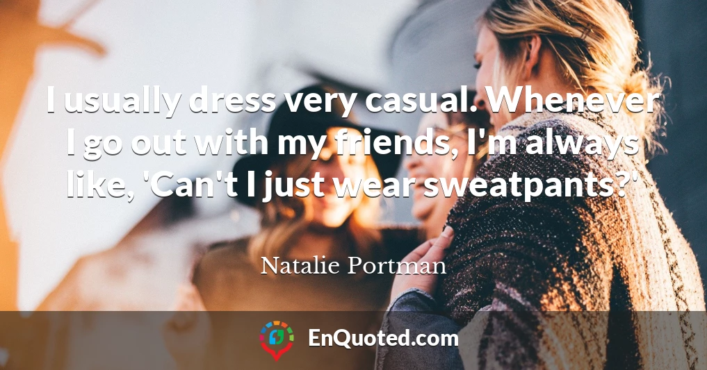 I usually dress very casual. Whenever I go out with my friends, I'm always like, 'Can't I just wear sweatpants?'