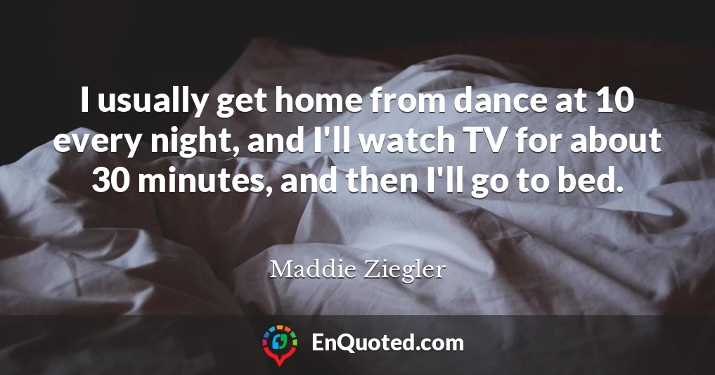 I usually get home from dance at 10 every night, and I'll watch TV for about 30 minutes, and then I'll go to bed.