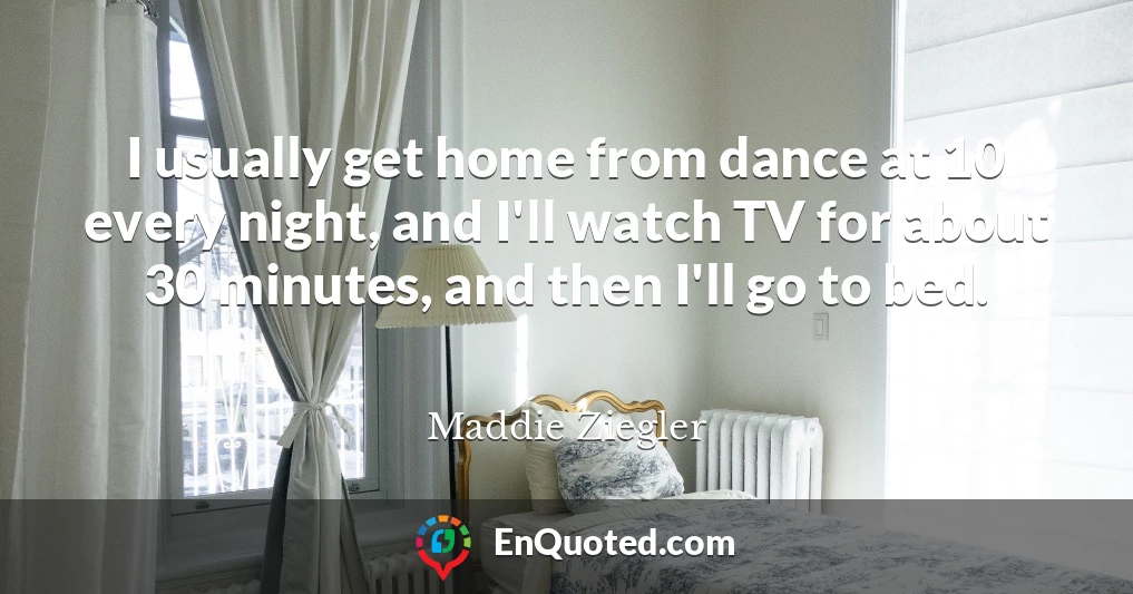 I usually get home from dance at 10 every night, and I'll watch TV for about 30 minutes, and then I'll go to bed.