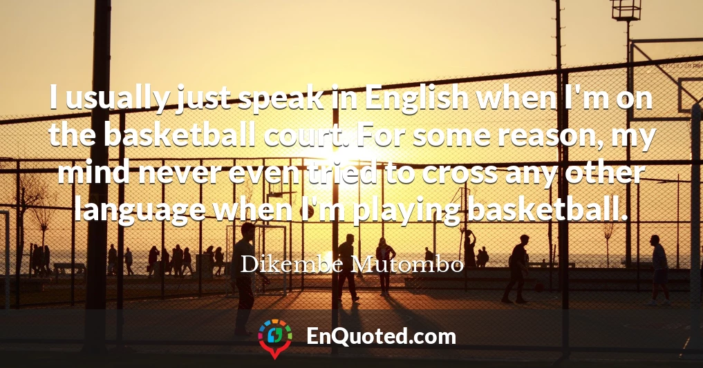 I usually just speak in English when I'm on the basketball court. For some reason, my mind never even tried to cross any other language when I'm playing basketball.