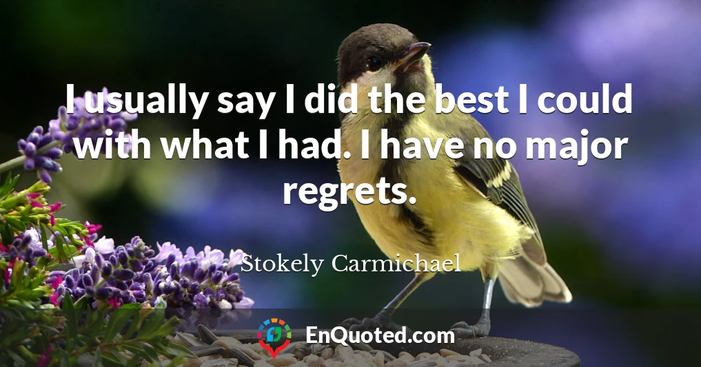 I usually say I did the best I could with what I had. I have no major regrets.