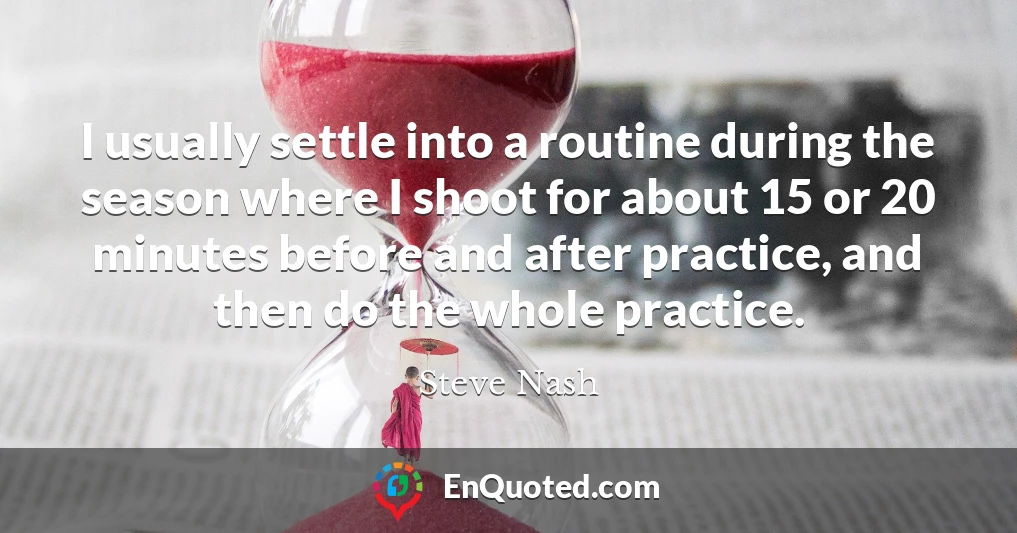 I usually settle into a routine during the season where I shoot for about 15 or 20 minutes before and after practice, and then do the whole practice.