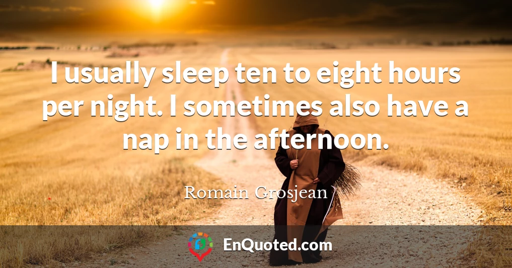 I usually sleep ten to eight hours per night. I sometimes also have a nap in the afternoon.